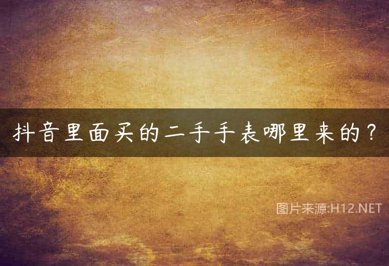 抖音里面买的二手手表哪里来的？