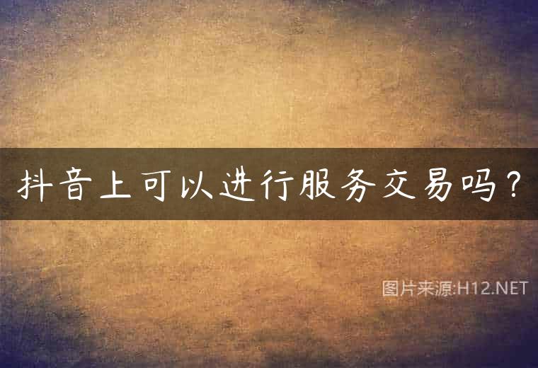 抖音上可以进行服务交易吗？