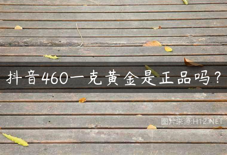 抖音460一克黄金是正品吗？