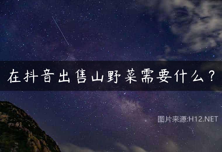在抖音出售山野菜需要什么？