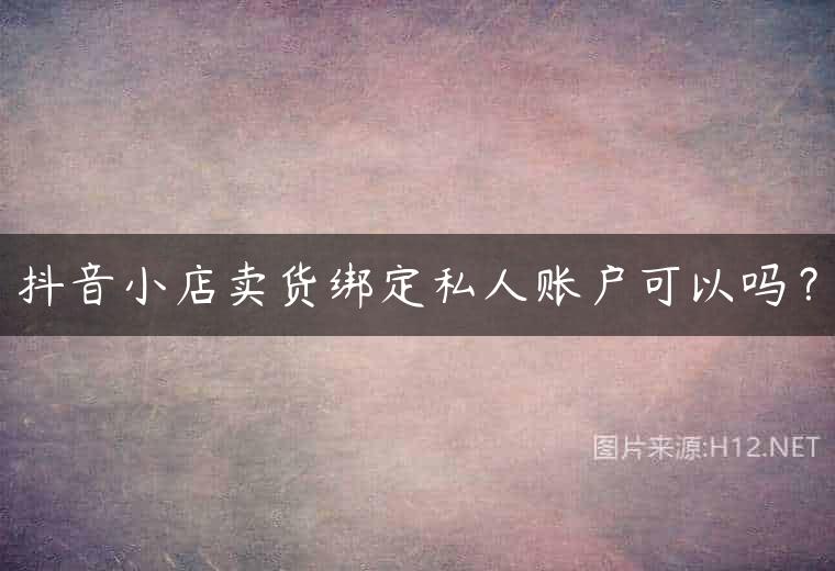抖音小店卖货绑定私人账户可以吗？