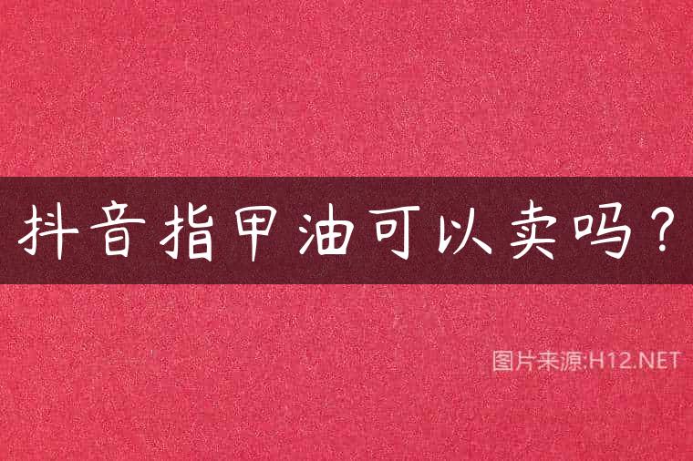 抖音指甲油可以卖吗？