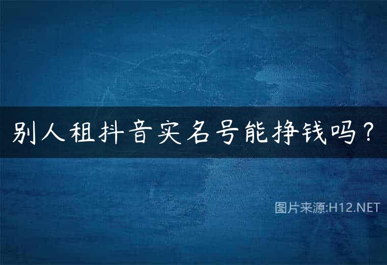 别人租抖音实名号能挣钱吗？