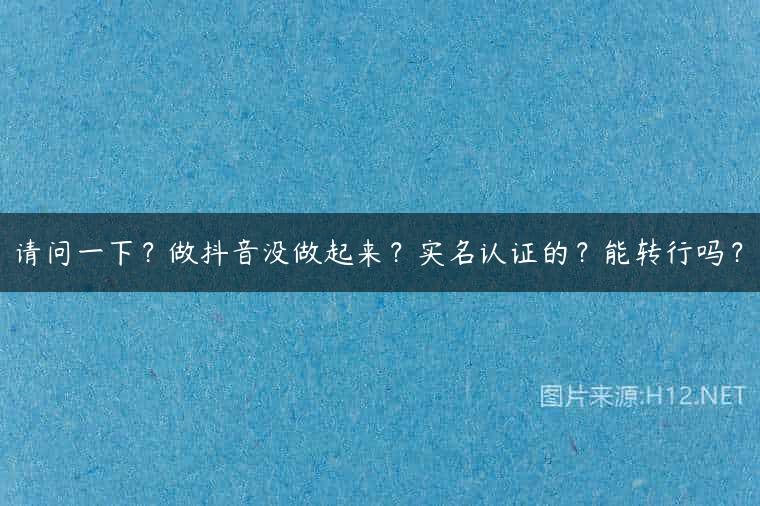 请问一下？做抖音没做起来？实名认证的？能转行吗？