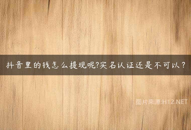 抖音里的钱怎么提现呢?实名认证还是不可以？