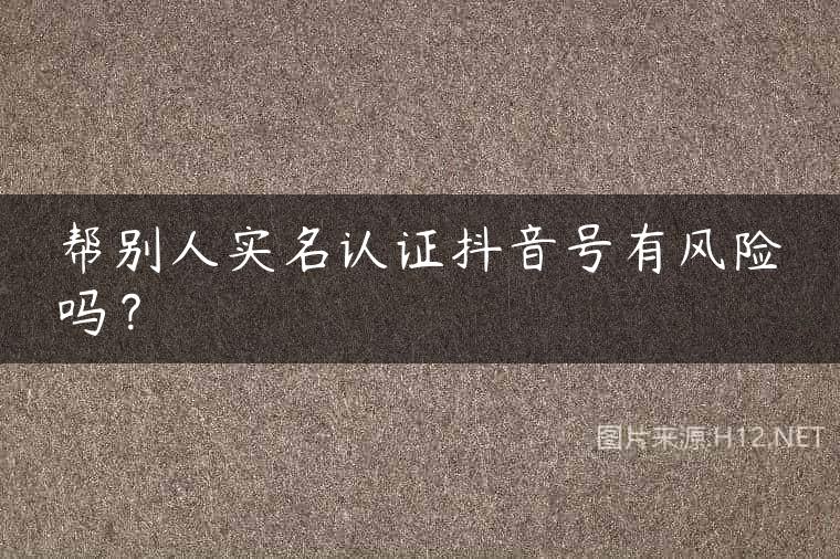 帮别人实名认证抖音号有风险吗？