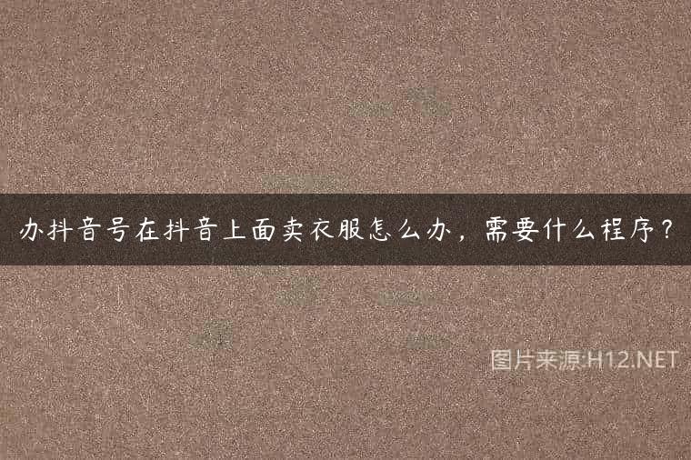 办抖音号在抖音上面卖衣服怎么办，需要什么程序？