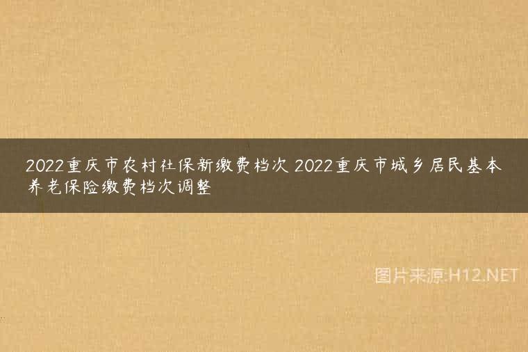 2022重庆市农村社保新缴费档次 2022重庆市城乡居民基本养老保险缴费档次调整