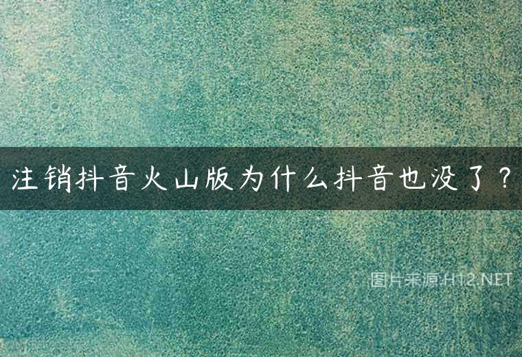 注销抖音火山版为什么抖音也没了？