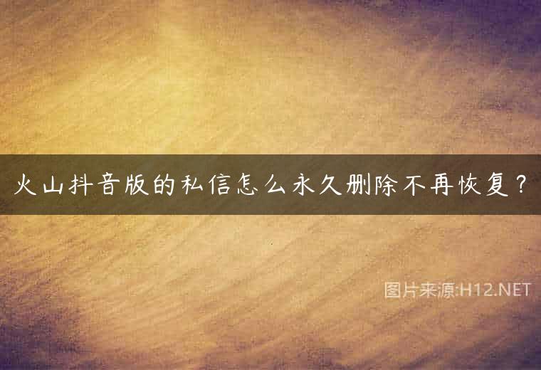 火山抖音版的私信怎么永久删除不再恢复？