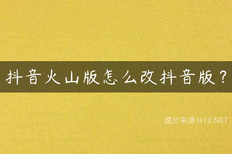 抖音火山版怎么改抖音版？