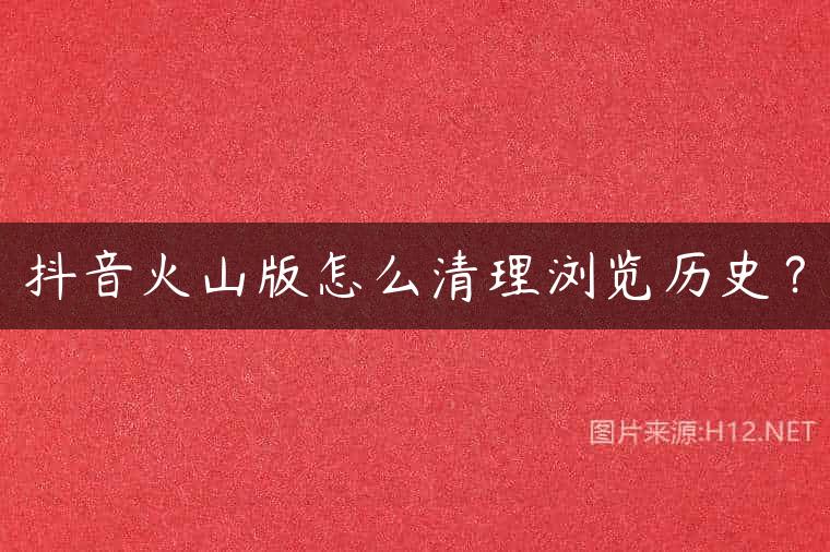 抖音火山版怎么清理浏览历史？
