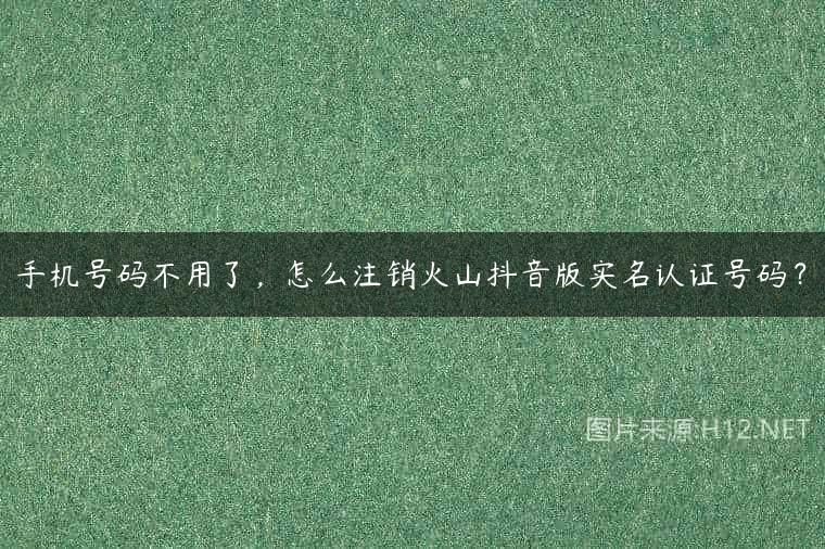 手机号码不用了，怎么注销火山抖音版实名认证号码？