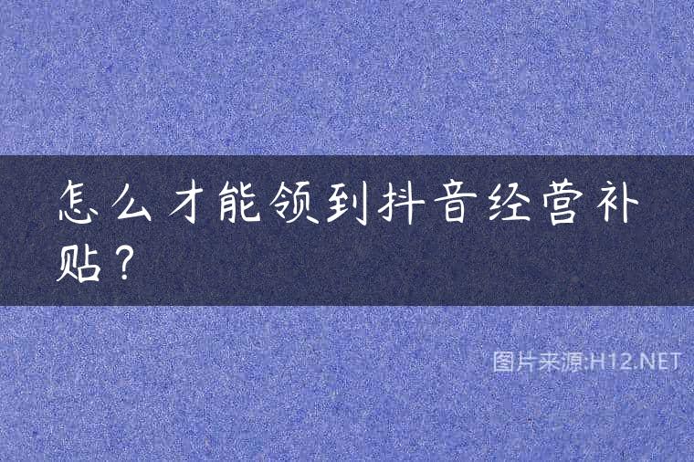 怎么才能领到抖音经营补贴？