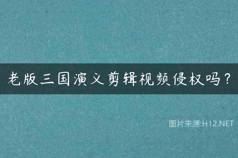 老版三国演义剪辑视频侵权吗？