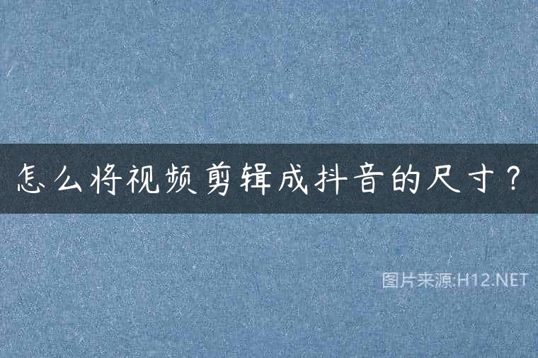 怎么将视频剪辑成抖音的尺寸？