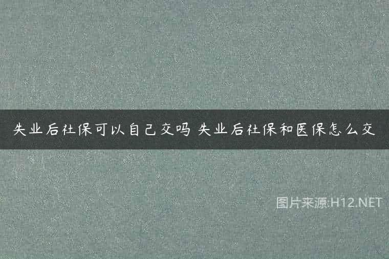 失业后社保可以自己交吗 失业后社保和医保怎么交