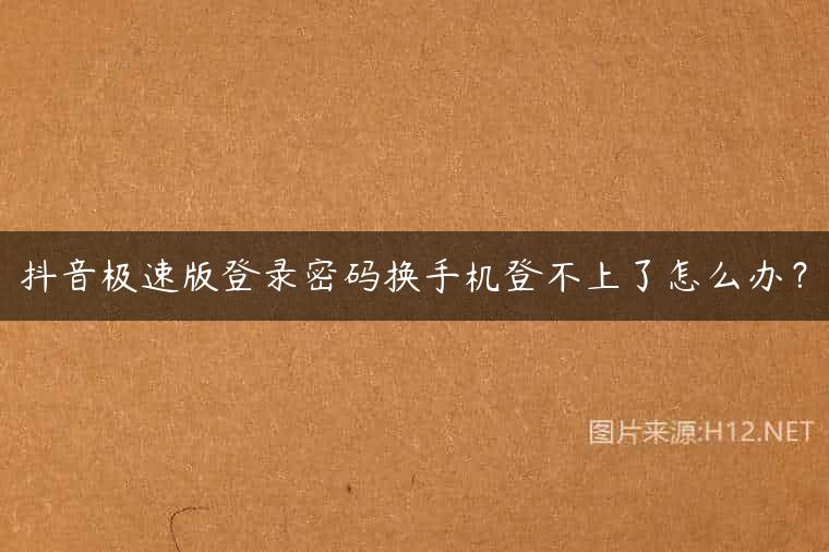 抖音极速版登录密码换手机登不上了怎么办？