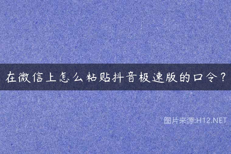 在微信上怎么粘贴抖音极速版的口令？