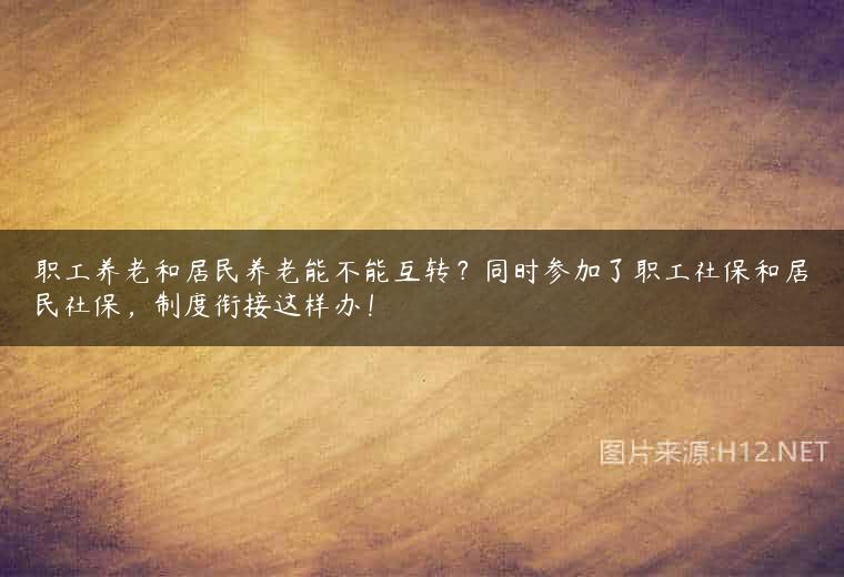 职工养老和居民养老能不能互转？同时参加了职工社保和居民社保，制度衔接这样办！