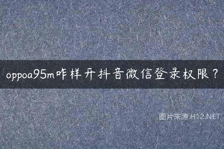 oppoa95m咋样开抖音微信登录权限？