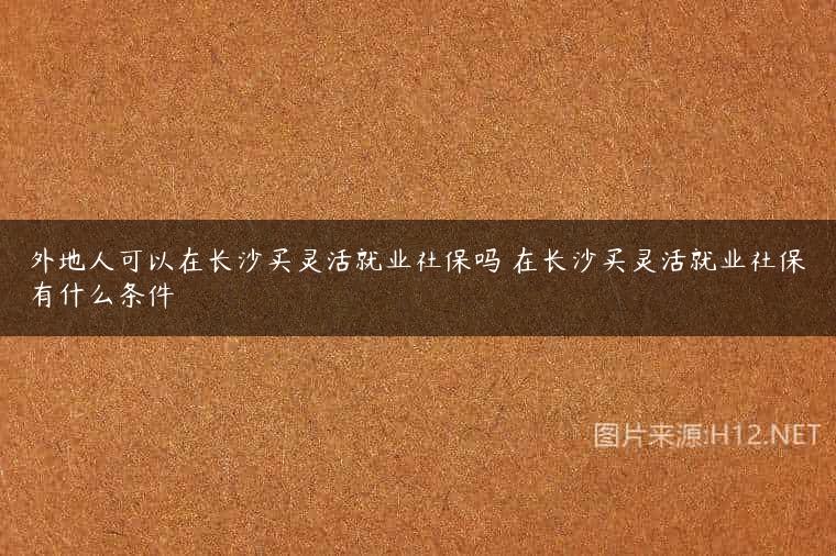 外地人可以在长沙买灵活就业社保吗 在长沙买灵活就业社保有什么条件