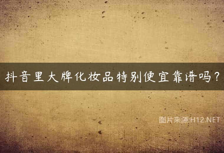抖音里大牌化妆品特别便宜靠谱吗？