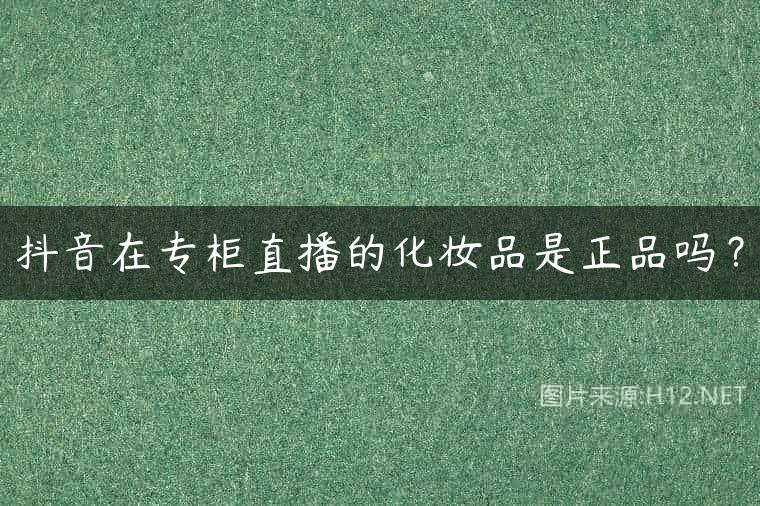 抖音在专柜直播的化妆品是正品吗？