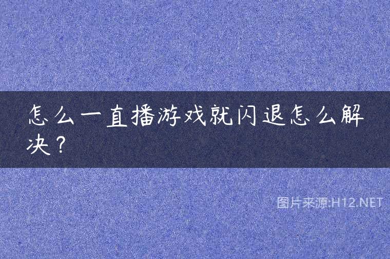 怎么一直播游戏就闪退怎么解决？