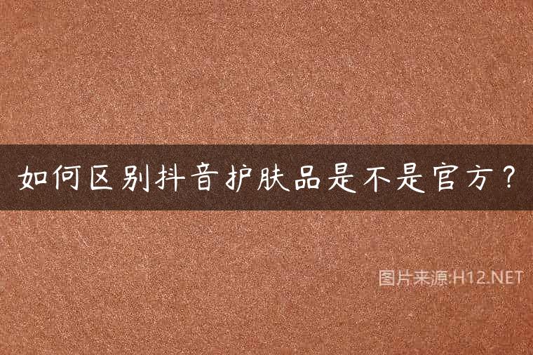 如何区别抖音护肤品是不是官方？