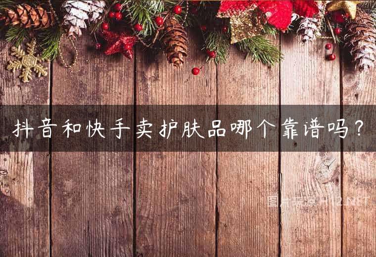 抖音和快手卖护肤品哪个靠谱吗？