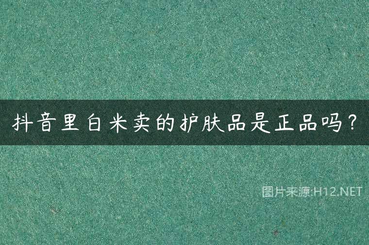 抖音里白米卖的护肤品是正品吗？