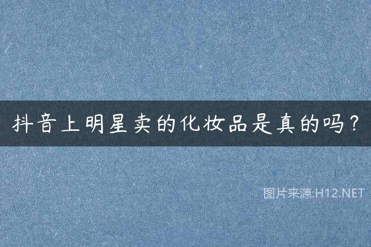 抖音上明星卖的化妆品是真的吗？