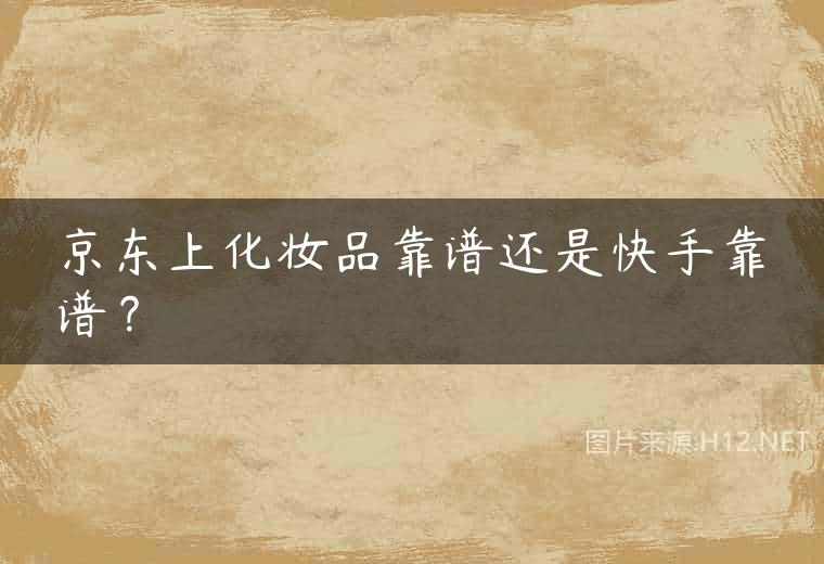 京东上化妆品靠谱还是快手靠谱？
