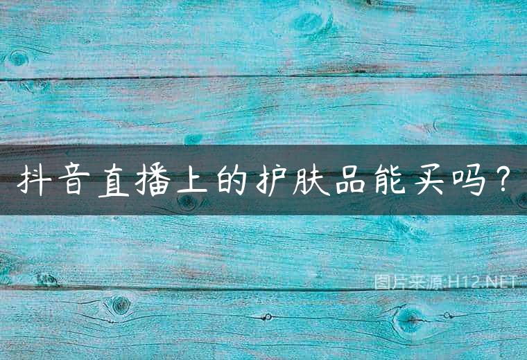 抖音直播上的护肤品能买吗？