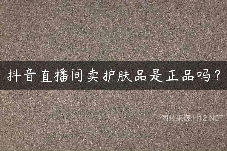 抖音直播间卖护肤品是正品吗？