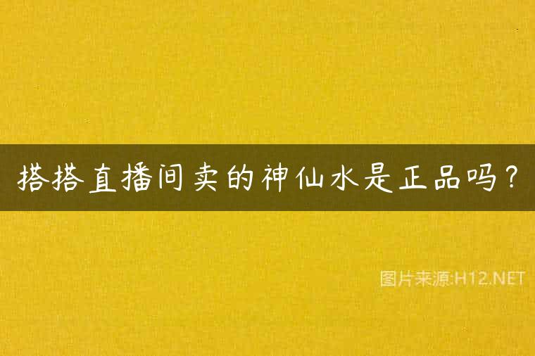 搭搭直播间卖的神仙水是正品吗？