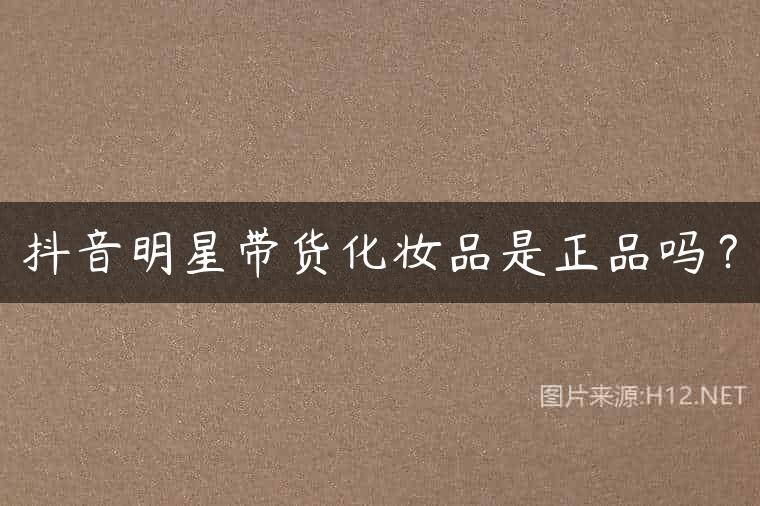 抖音明星带货化妆品是正品吗？
