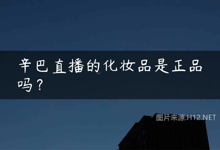 辛巴直播的化妆品是正品吗？