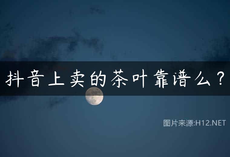 抖音上卖的茶叶靠谱么？