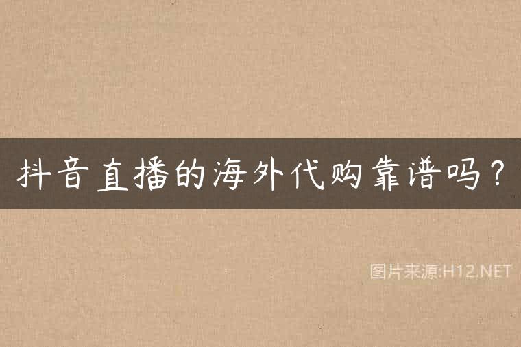 抖音直播的海外代购靠谱吗？