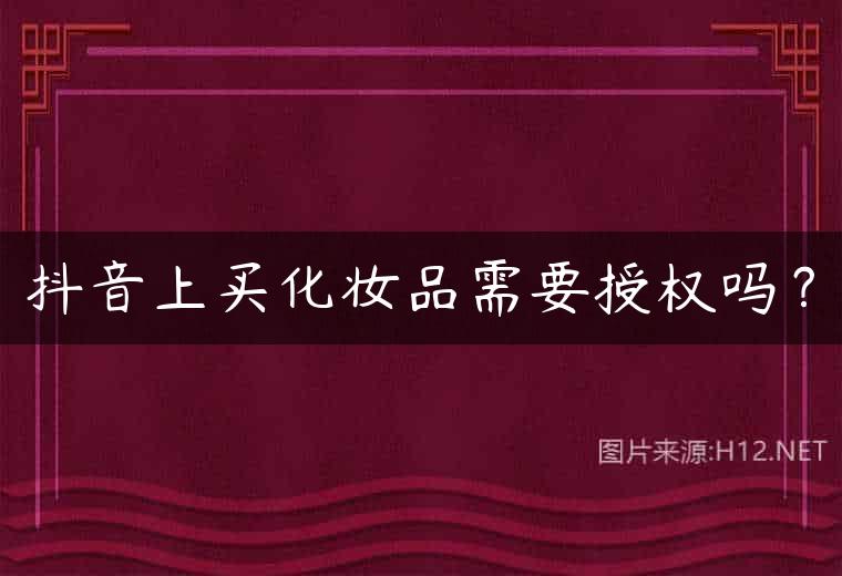抖音上买化妆品需要授权吗？