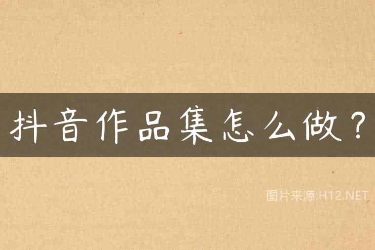 抖音作品集怎么做？