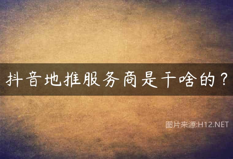 抖音地推服务商是干啥的？