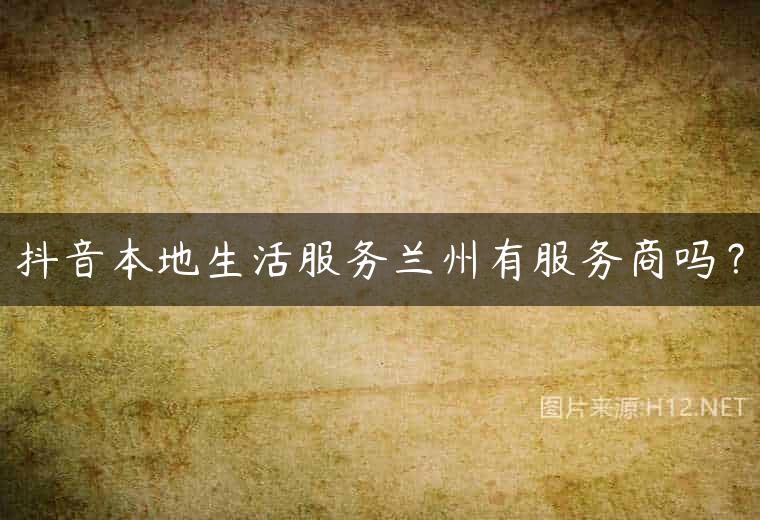 抖音本地生活服务兰州有服务商吗？