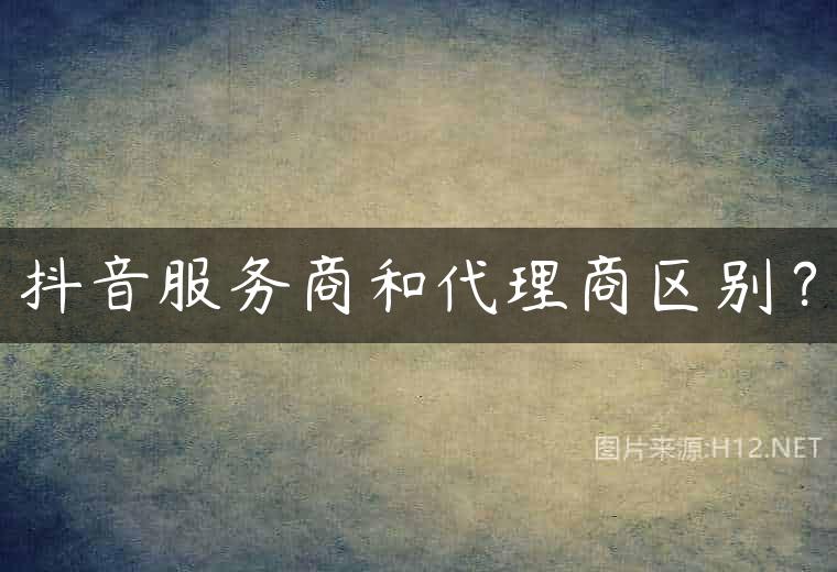 抖音服务商和代理商区别？