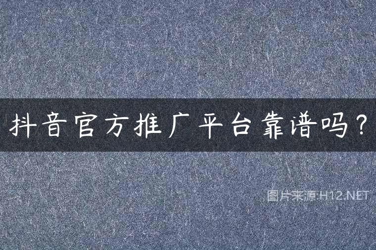 抖音官方推广平台靠谱吗？
