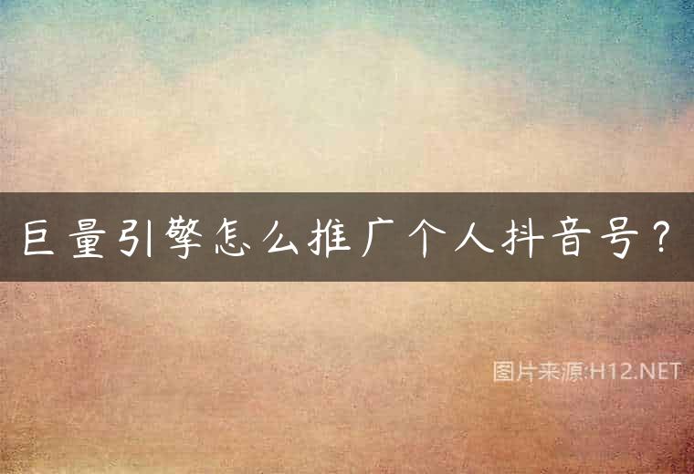 巨量引擎怎么推广个人抖音号？
