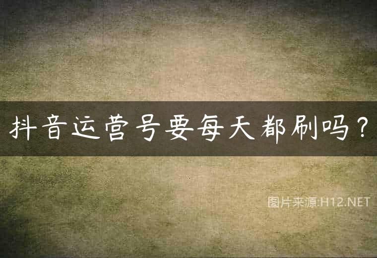 抖音运营号要每天都刷吗？