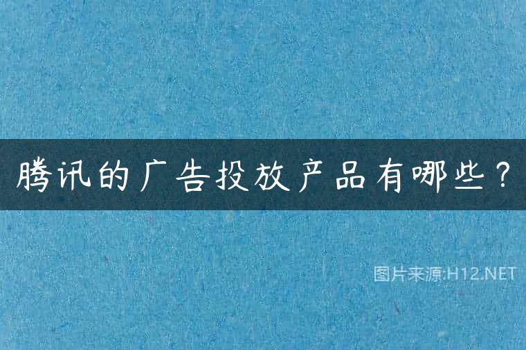 腾讯的广告投放产品有哪些？
